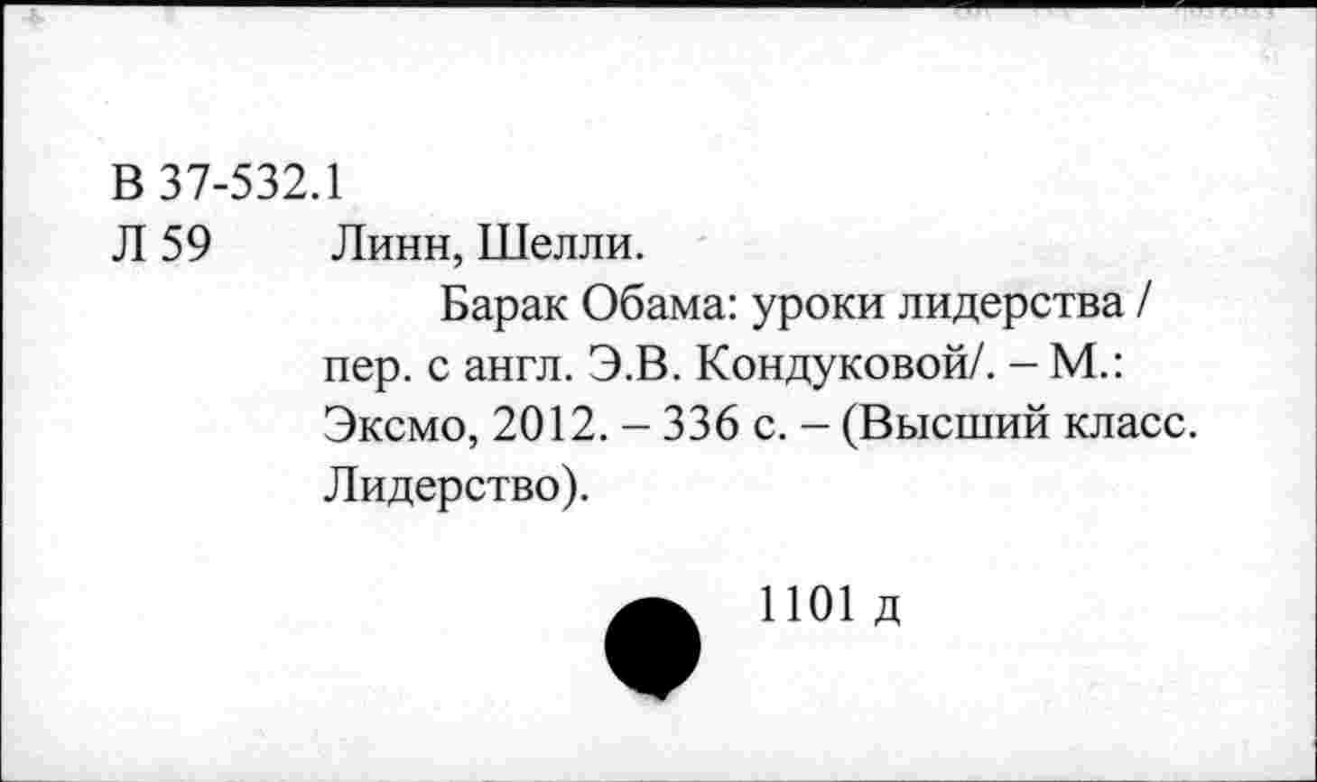 ﻿В 37-532.1
Л 59 Линн, Шелли.
Барак Обама: уроки лидерства / пер. с англ. Э.В. Кондуковой/. - М.: Эксмо, 2012. - 336 с. - (Высший класс. Лидерство).
1101 д